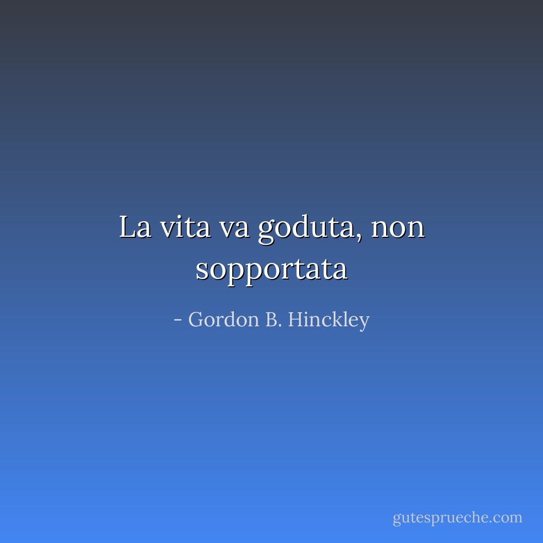 La vita va goduta, non sopportata - Gordon B. Hinckley