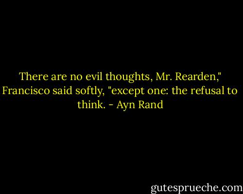 There are no evil thoughts, Mr. Rearden," Francisco said softly, "except one: the refusal to think. - Ayn Rand