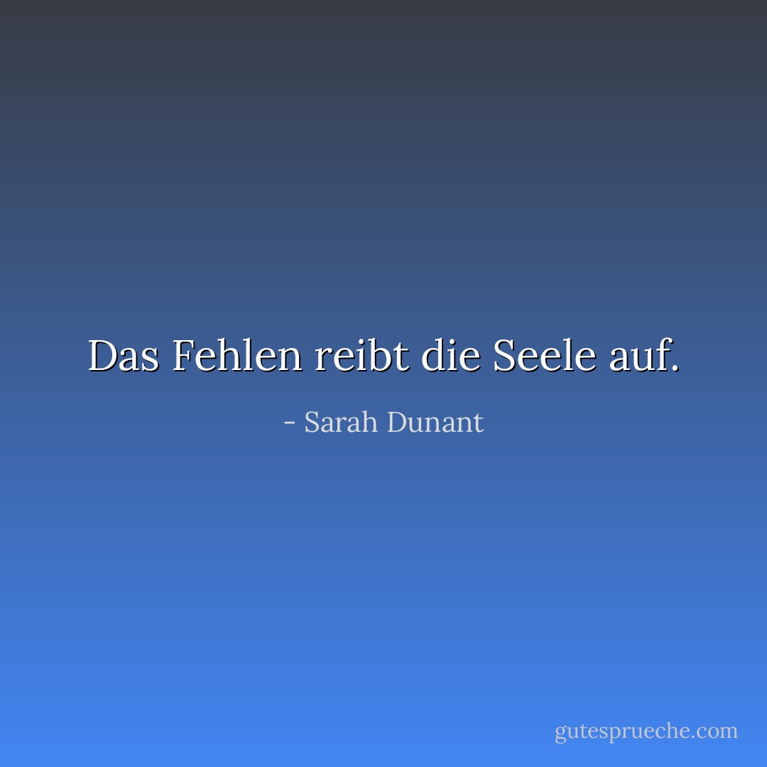 Das Fehlen reibt die Seele auf. - Sarah Dunant<
