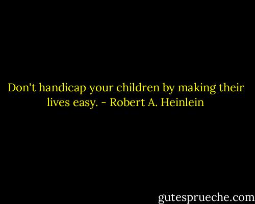 Don't handicap your children by making their lives easy. - Robert A. Heinlein