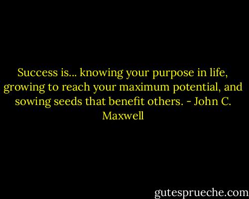Success is...<br />knowing your purpose in life,<br />growing to reach your maximum potential, and<br />sowing seeds that benefit others. - John C. Maxwell