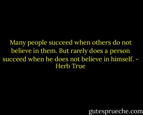 Many people succeed when others do not believe in them. But rarely does a person succeed when he does not believe in himself. - Herb True