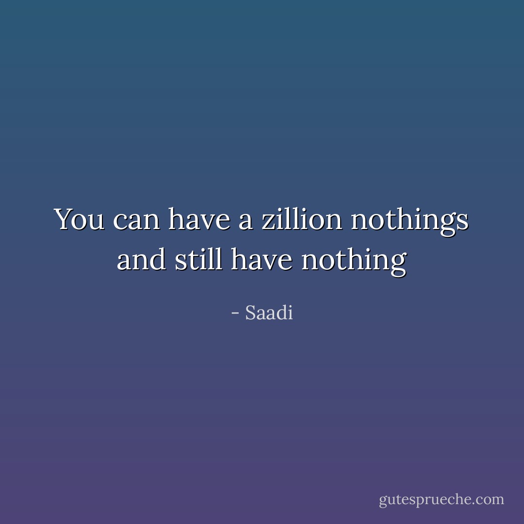 You can have a zillion nothings and still have nothing - Saadi