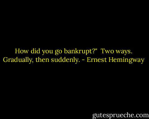 How did you go bankrupt?" <br />Two ways. Gradually, then suddenly. - Ernest Hemingway