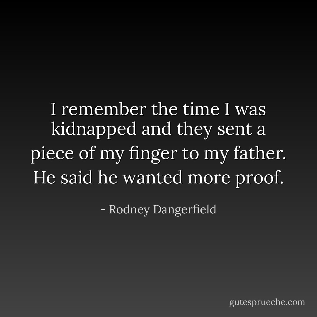 I remember the time I was kidnapped and they sent a piece of my finger to my father. He said he wanted more proof. - Rodney Dangerfield