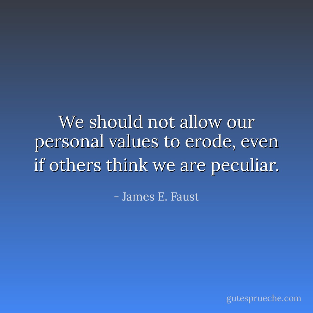 We should not allow our personal values to erode, even if others think we are peculiar. - James E. Faust