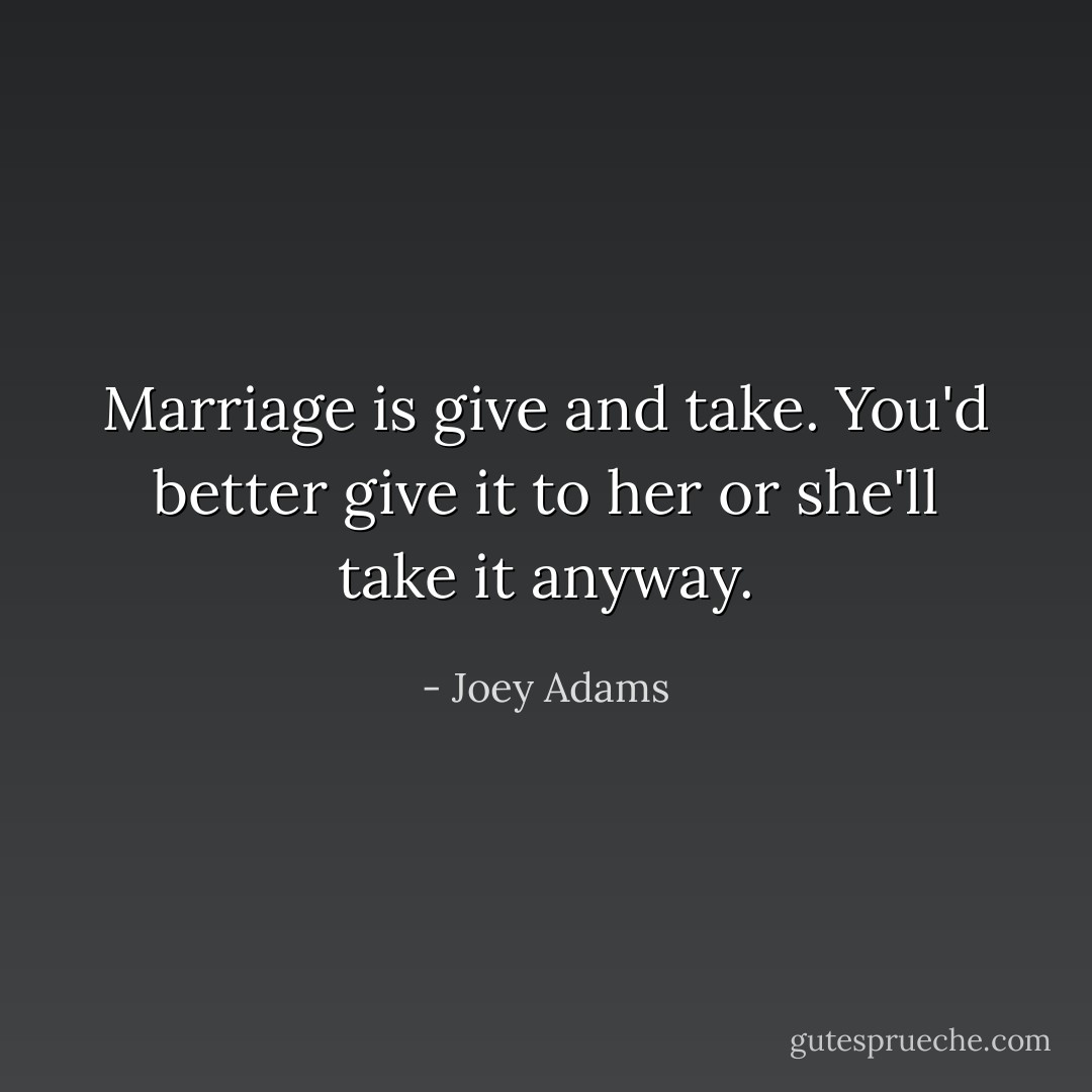 Marriage is give and take. You'd better give it to her or she'll take it anyway. - Joey Adams