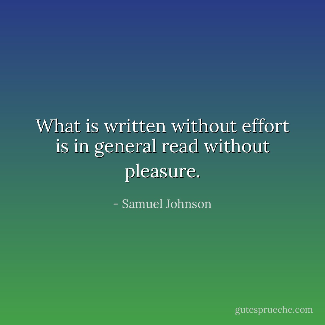 What is written without effort is in general read without pleasure. - Samuel Johnson