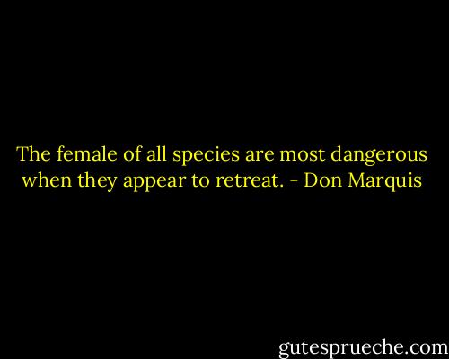 The female of all species are most dangerous when they appear to retreat. - Don Marquis