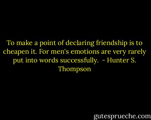 To make a point of declaring friendship is to cheapen it. For men's emotions are very rarely put into words successfully.  - Hunter S. Thompson