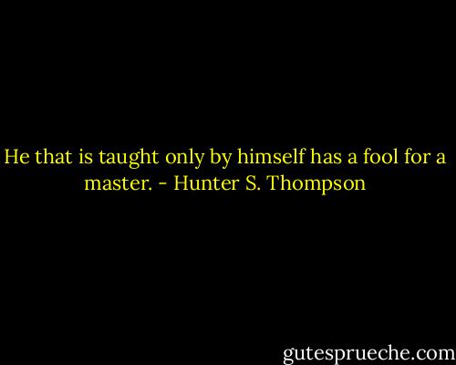 He that is taught only by himself has a fool for a master. - Hunter S. Thompson