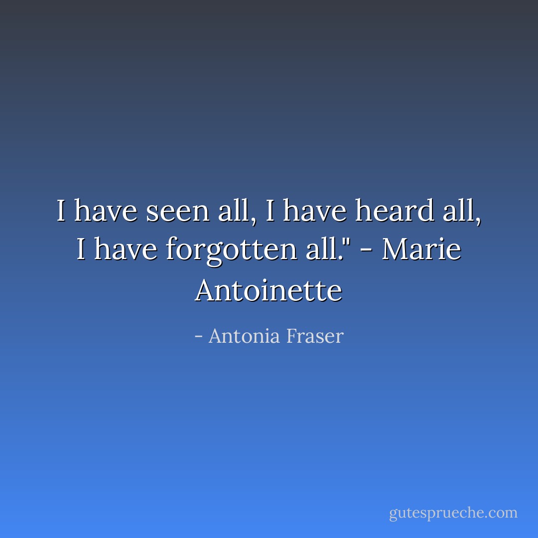 I have seen all, I have heard all, I have forgotten all." - Marie Antoinette - Antonia Fraser