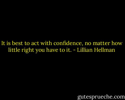 It is best to act with confidence, no matter how little right you have to it. - Lillian Hellman