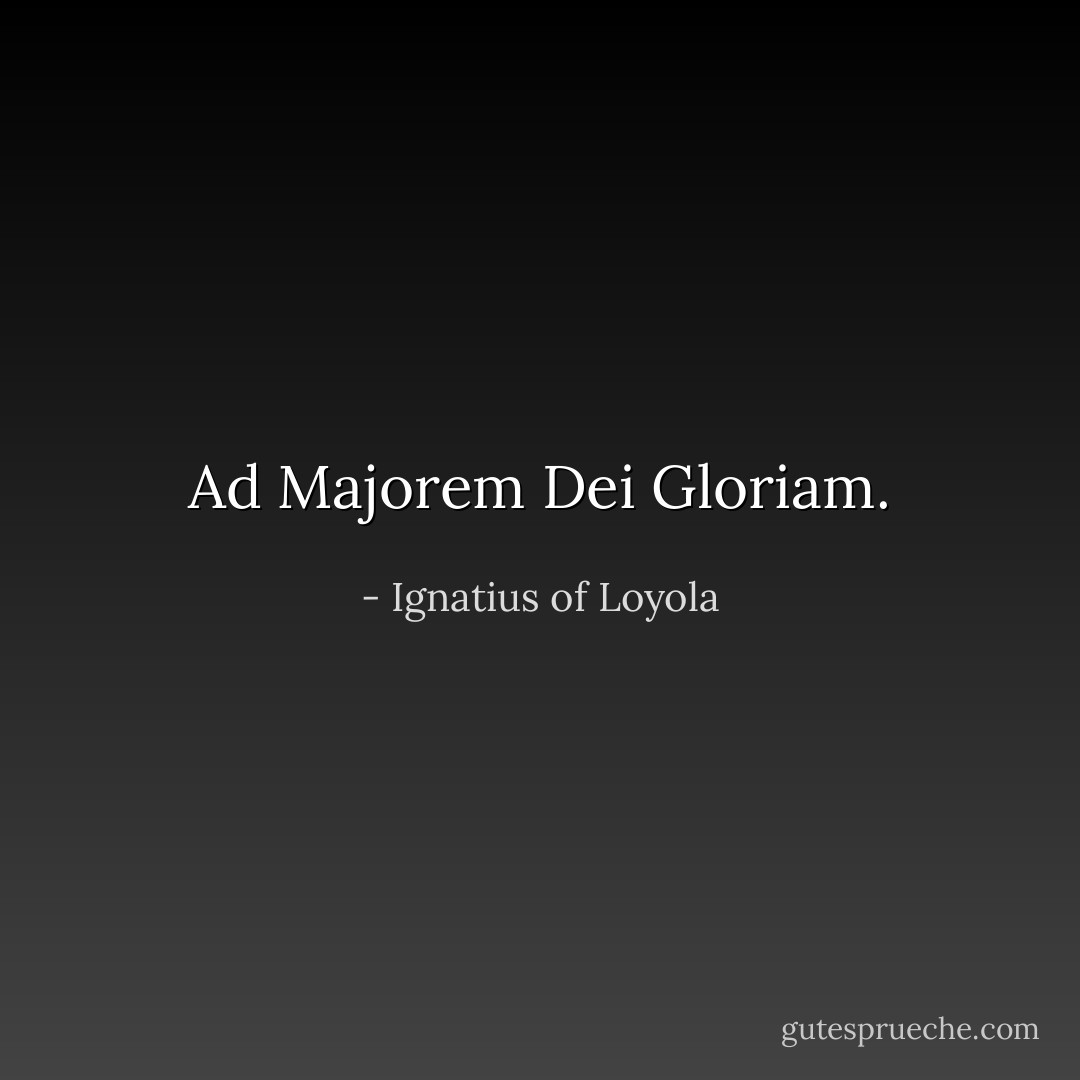 Ad Majorem Dei Gloriam. - Ignatius of Loyola