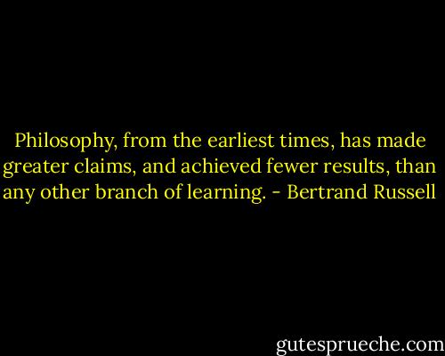 Philosophy, from the earliest times, has made greater claims, and achieved fewer results, than any other branch of learning. - Bertrand Russell