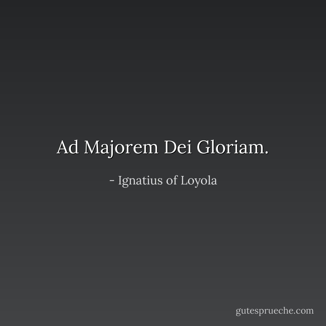 Ad Majorem Dei Gloriam. - Ignatius of Loyola