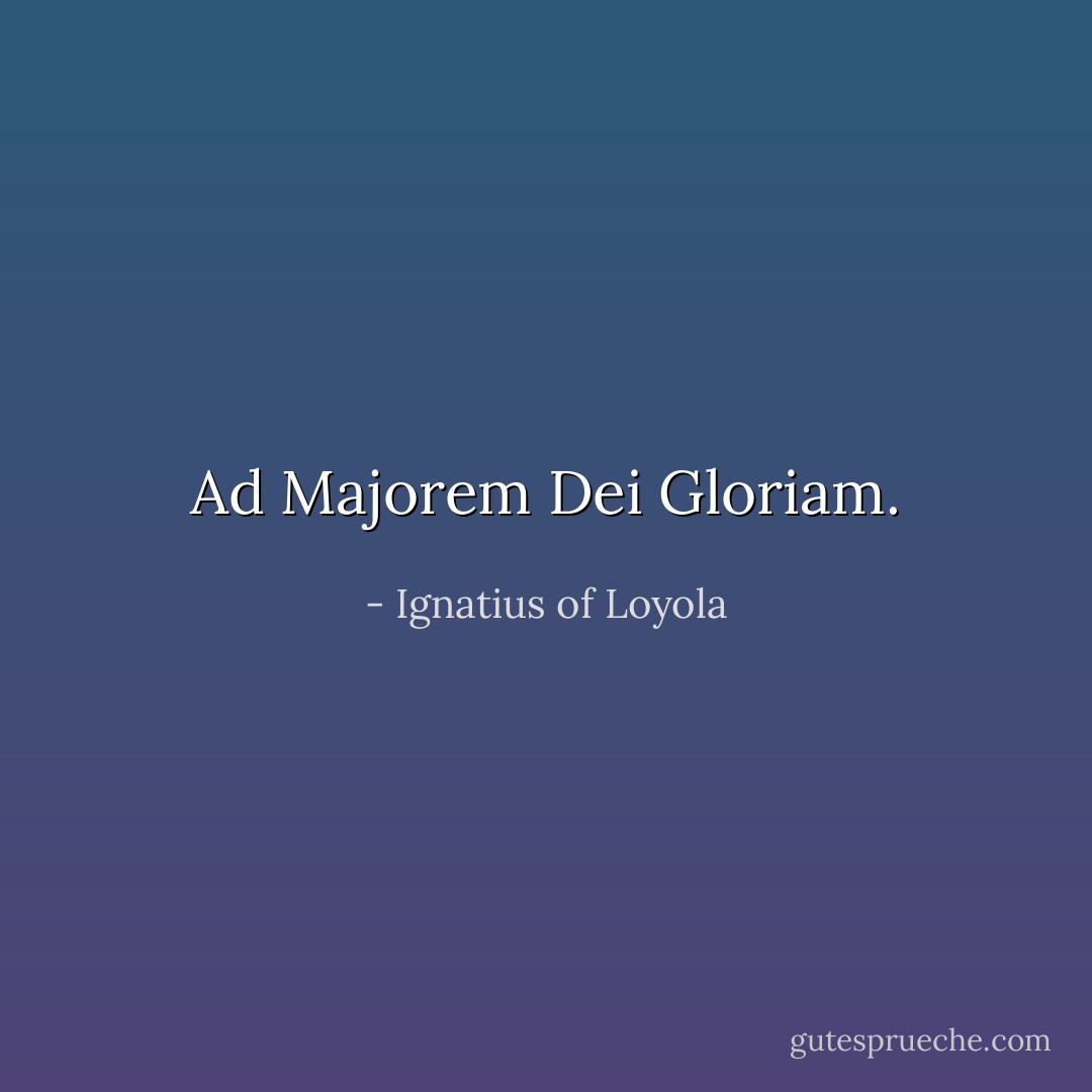 Ad Majorem Dei Gloriam. - Ignatius of Loyola