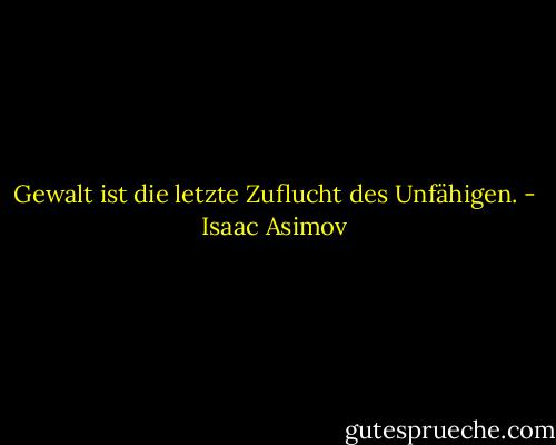 Gewalt ist die letzte Zuflucht des Unfähigen. - Isaac Asimov