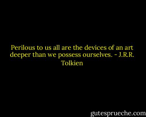Perilous to us all are the devices of an art deeper than we possess ourselves. - J.R.R. Tolkien