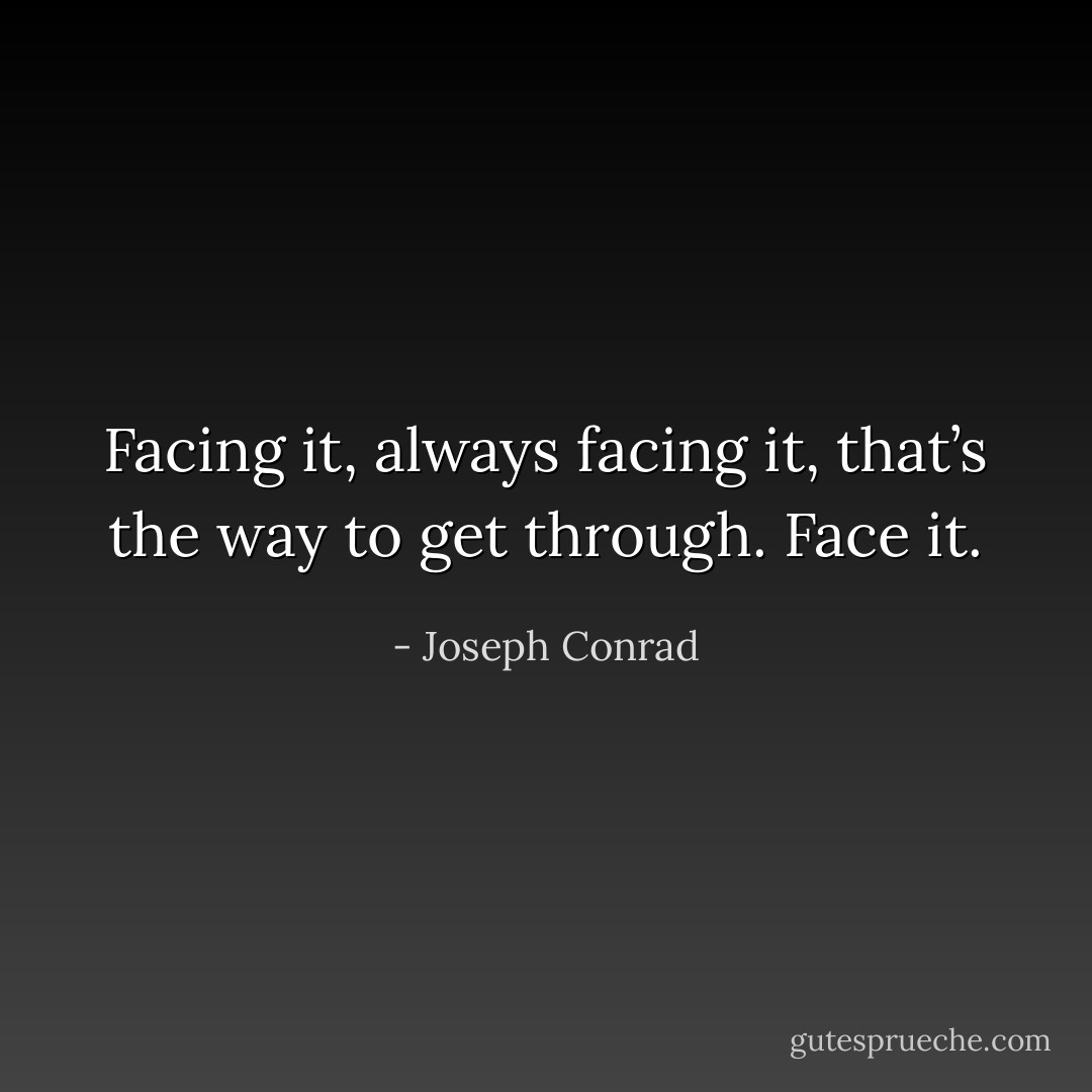 Facing it, always facing it, that’s the way to get through. Face it. - Joseph Conrad
