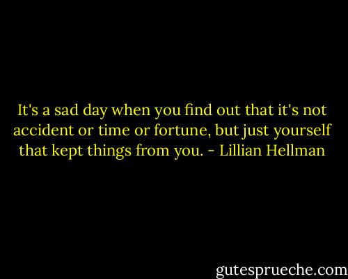 It's a sad day when you find out that it's not accident or time or fortune, but just yourself that kept things from you. - Lillian Hellman
