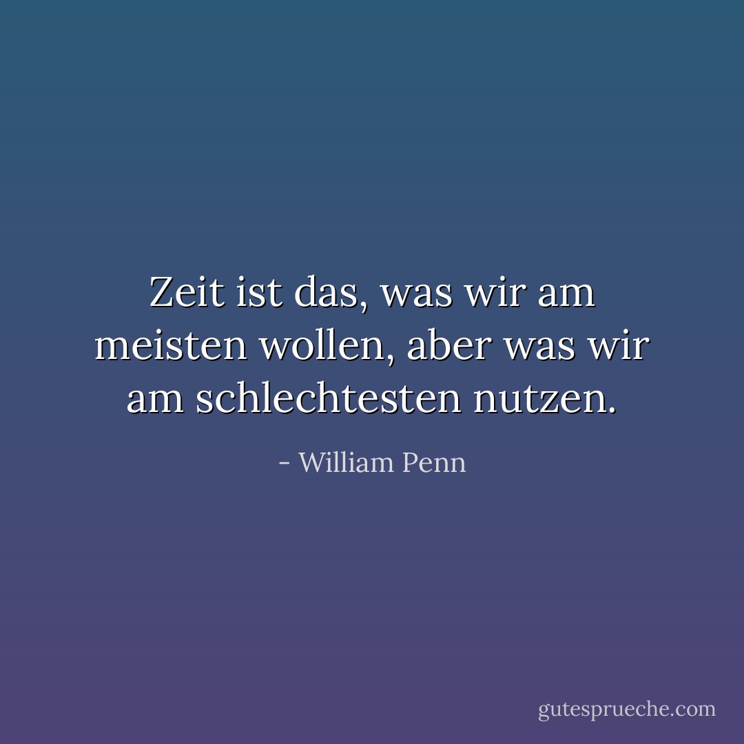 Zeit ist das, was wir am meisten wollen, aber was wir am schlechtesten nutzen. - William Penn<