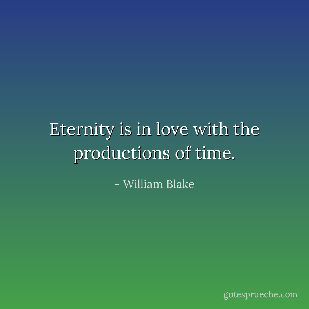 Eternity is in love with the productions of time. - William Blake