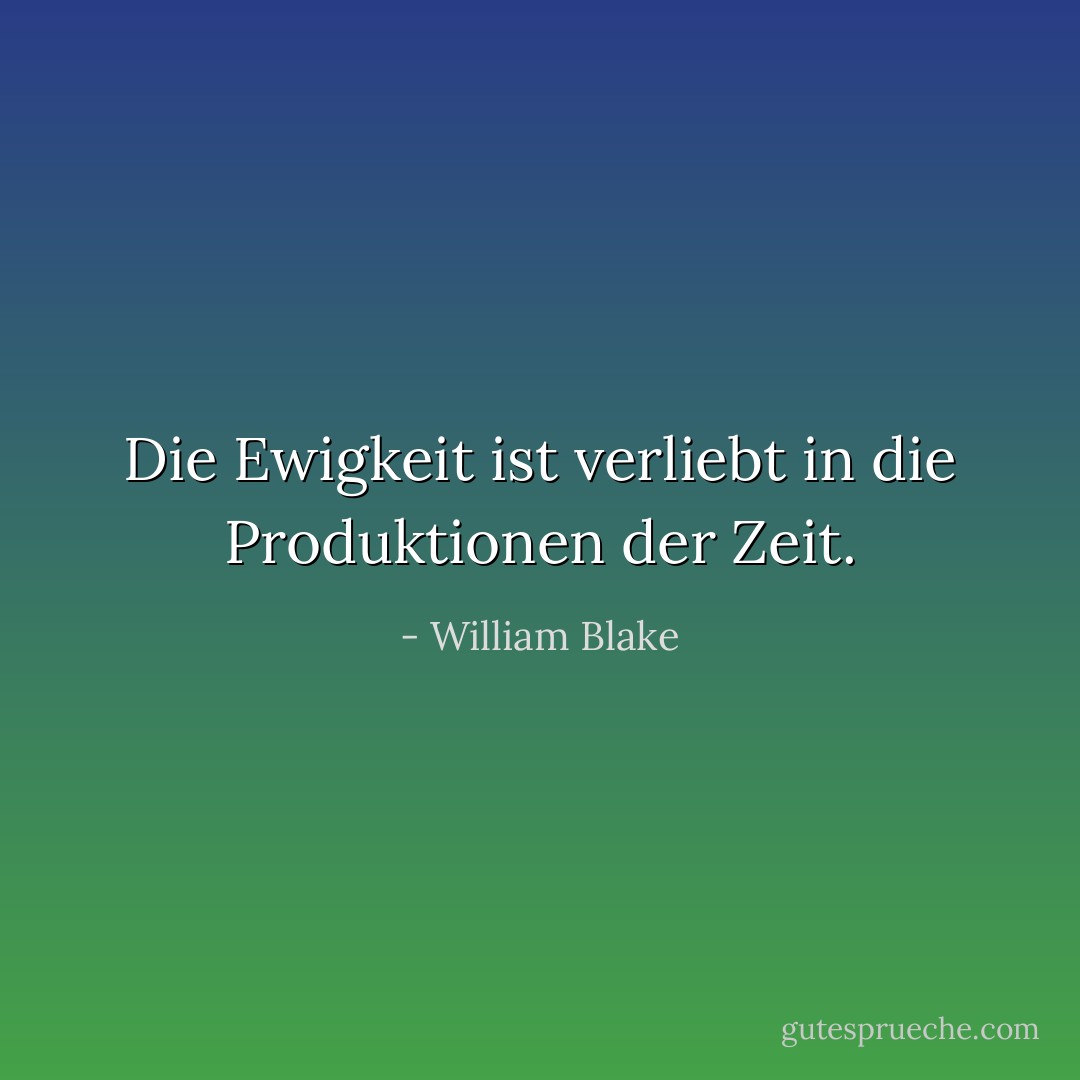 Die Ewigkeit ist verliebt in die Produktionen der Zeit. - William Blake<