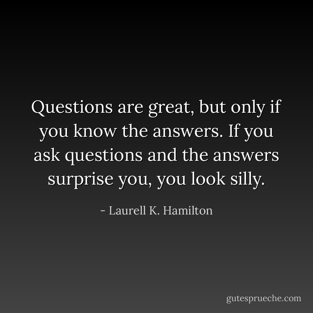 Questions are great, but only if you know the answers. If you ask questions and the answers surprise you, you look silly. - Laurell K. Hamilton