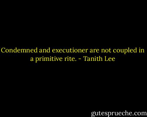 Condemned and executioner are not coupled in a primitive rite. - Tanith Lee