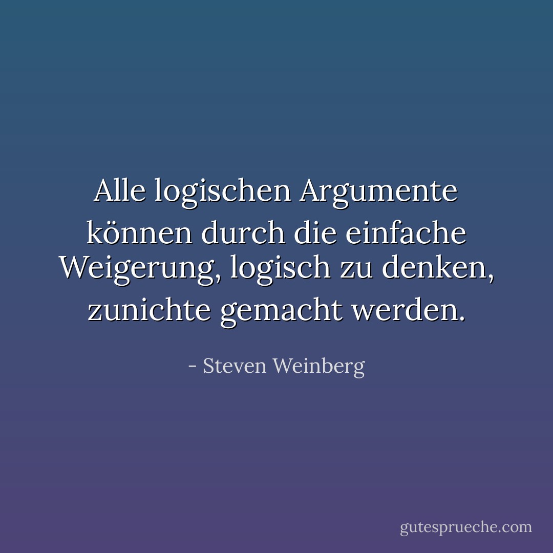 Alle logischen Argumente können durch die einfache Weigerung, logisch zu denken, zunichte gemacht werden. - Steven Weinberg<
