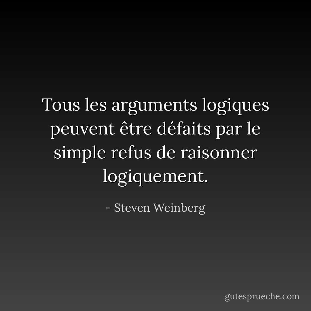 Tous les arguments logiques peuvent être défaits par le simple refus de raisonner logiquement. - Steven Weinberg