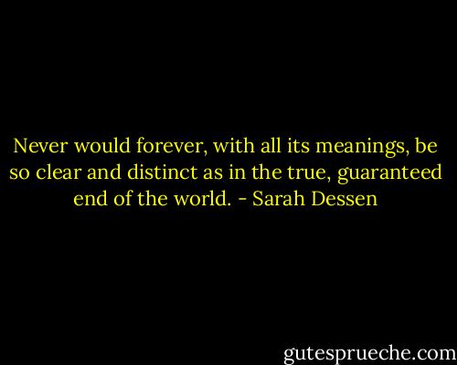 Never would forever, with all its meanings, be so clear and distinct as in the true, guaranteed end of the world. - Sarah Dessen