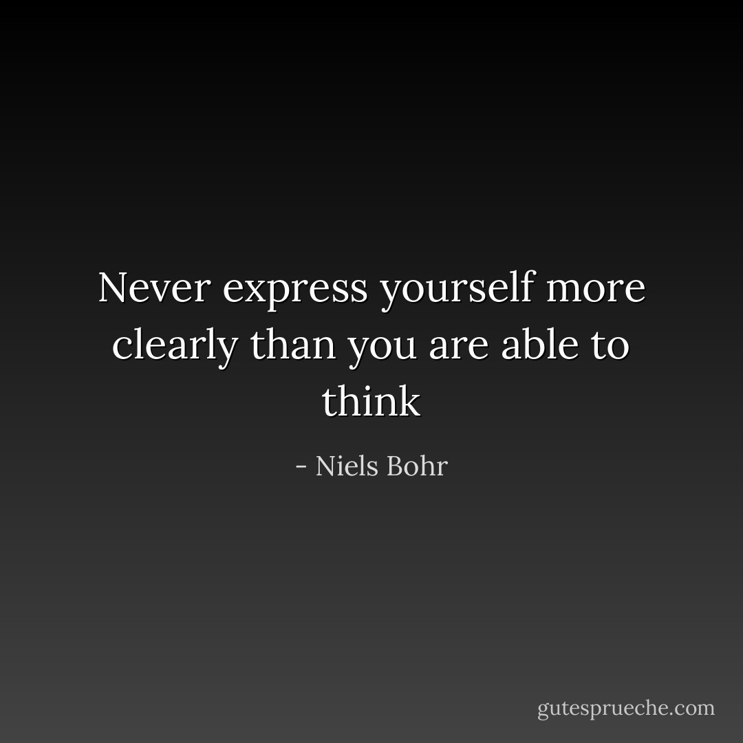 Never express yourself more clearly than you are able to think - Niels Bohr