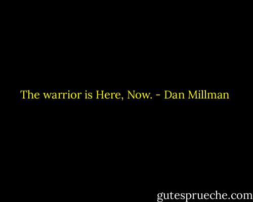 The warrior is Here, Now. - Dan Millman