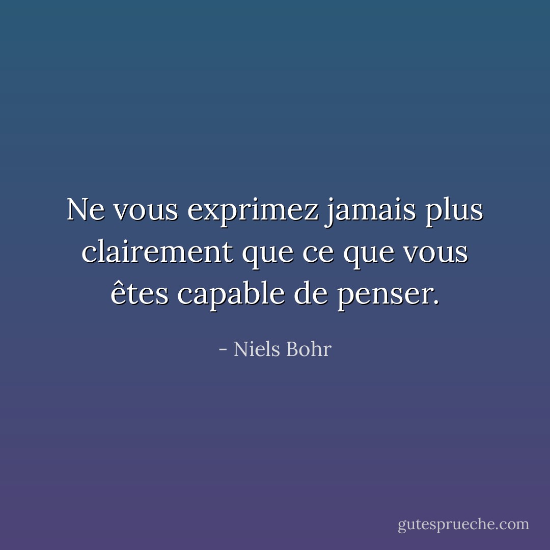 Ne vous exprimez jamais plus clairement que ce que vous êtes capable de penser. - Niels Bohr