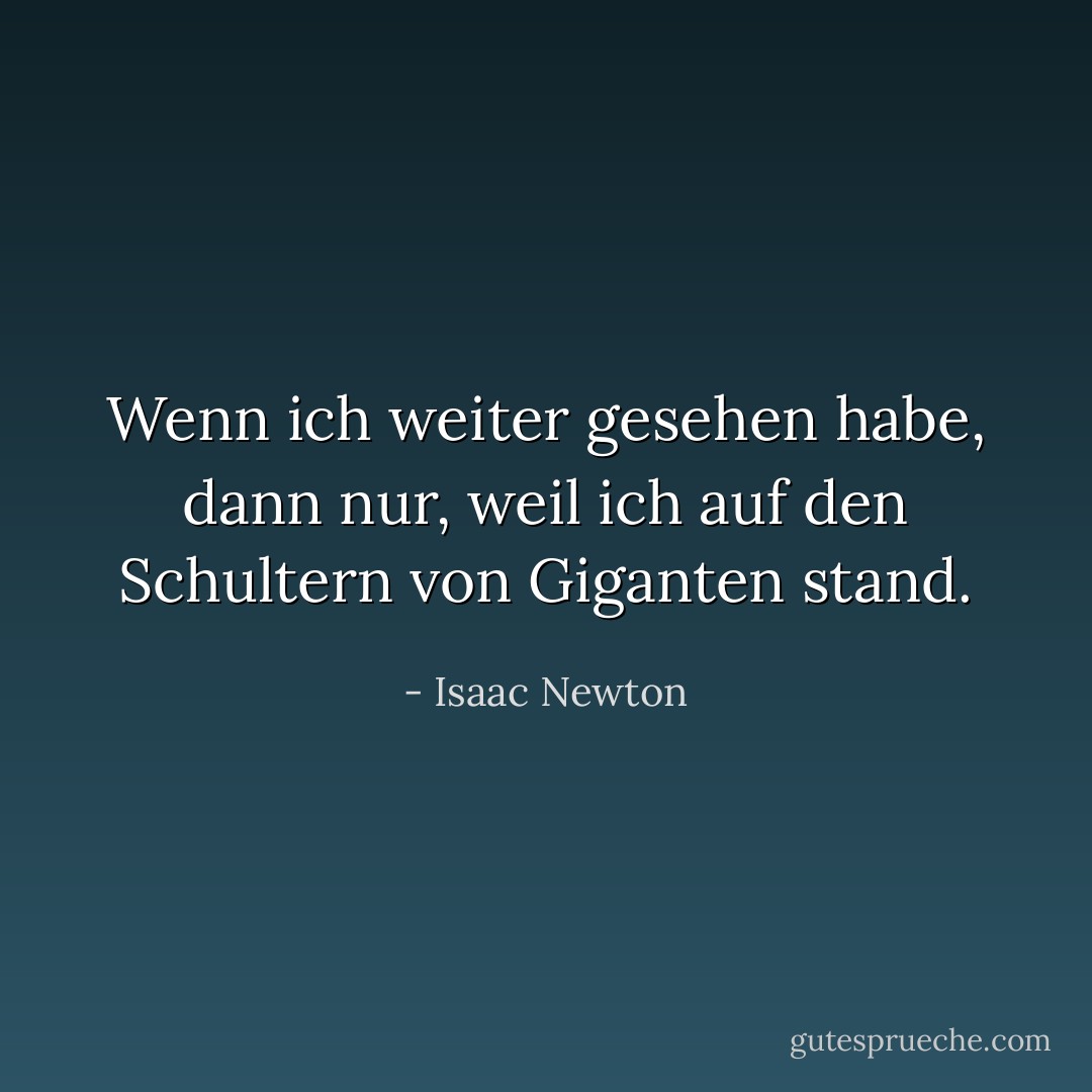 Wenn ich weiter gesehen habe, dann nur, weil ich auf den Schultern von Giganten stand. - Isaac Newton<