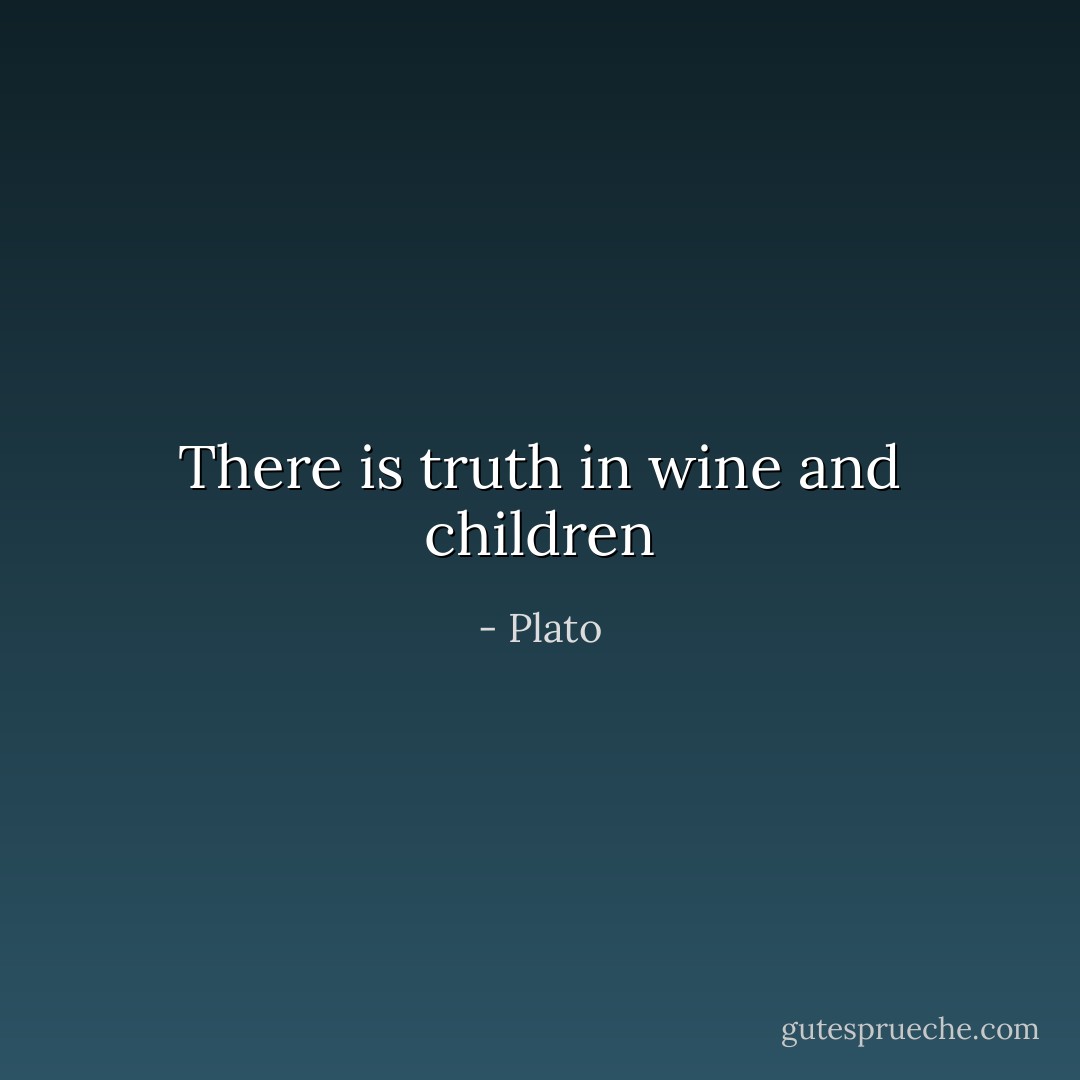 There is truth in wine and children - Plato