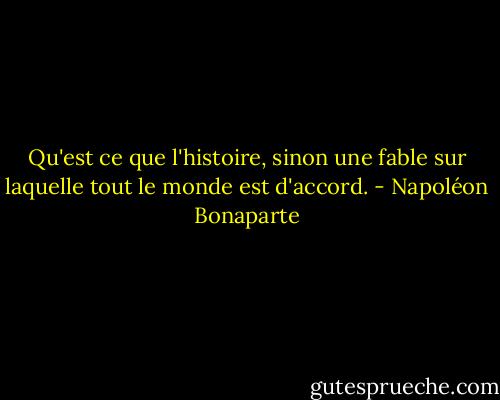 Qu'est ce que l'histoire, sinon une fable sur laquelle tout le monde est d'accord. - Napoléon Bonaparte