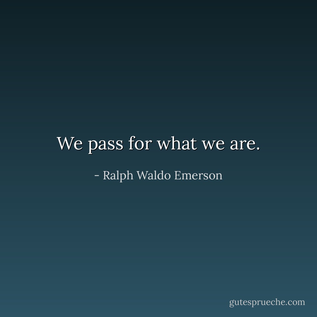We pass for what we are. - Ralph Waldo Emerson