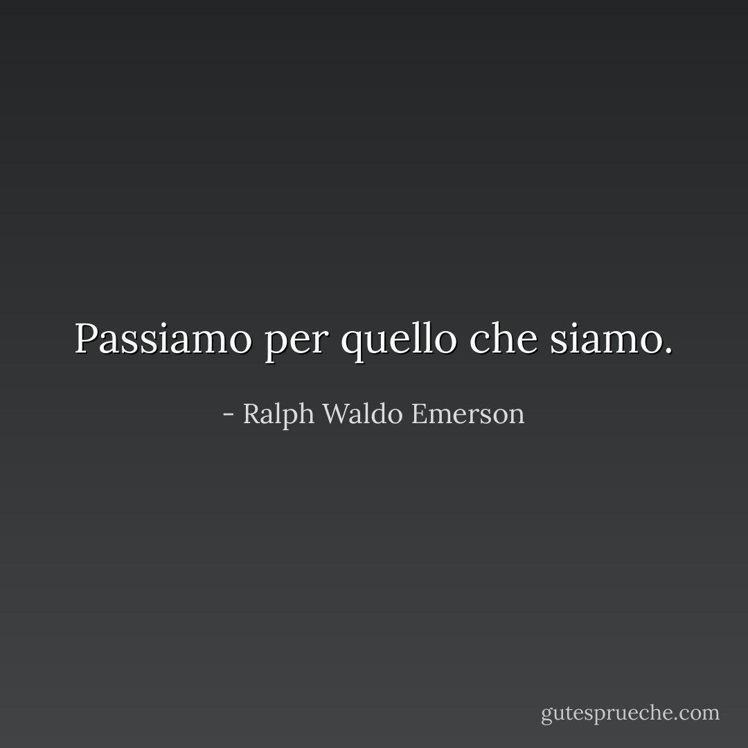 Passiamo per quello che siamo. - Ralph Waldo Emerson