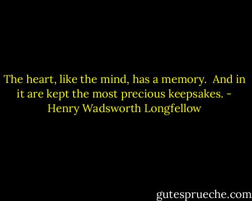 The heart, like the mind, has a memory.<br /> And in it are kept the most precious keepsakes. - Henry Wadsworth Longfellow