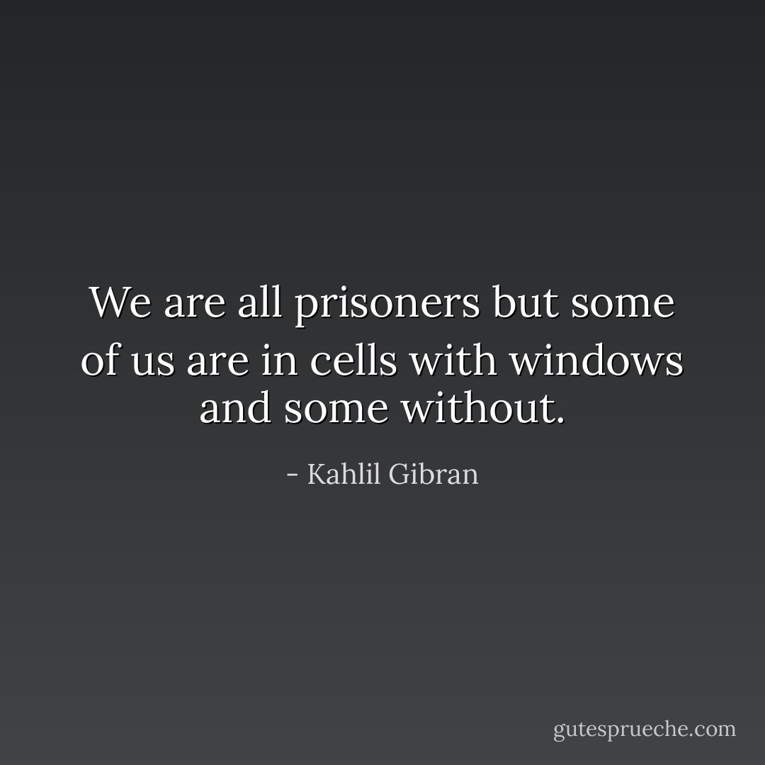 We are all prisoners but some of us are in cells with windows and some without. - Kahlil Gibran