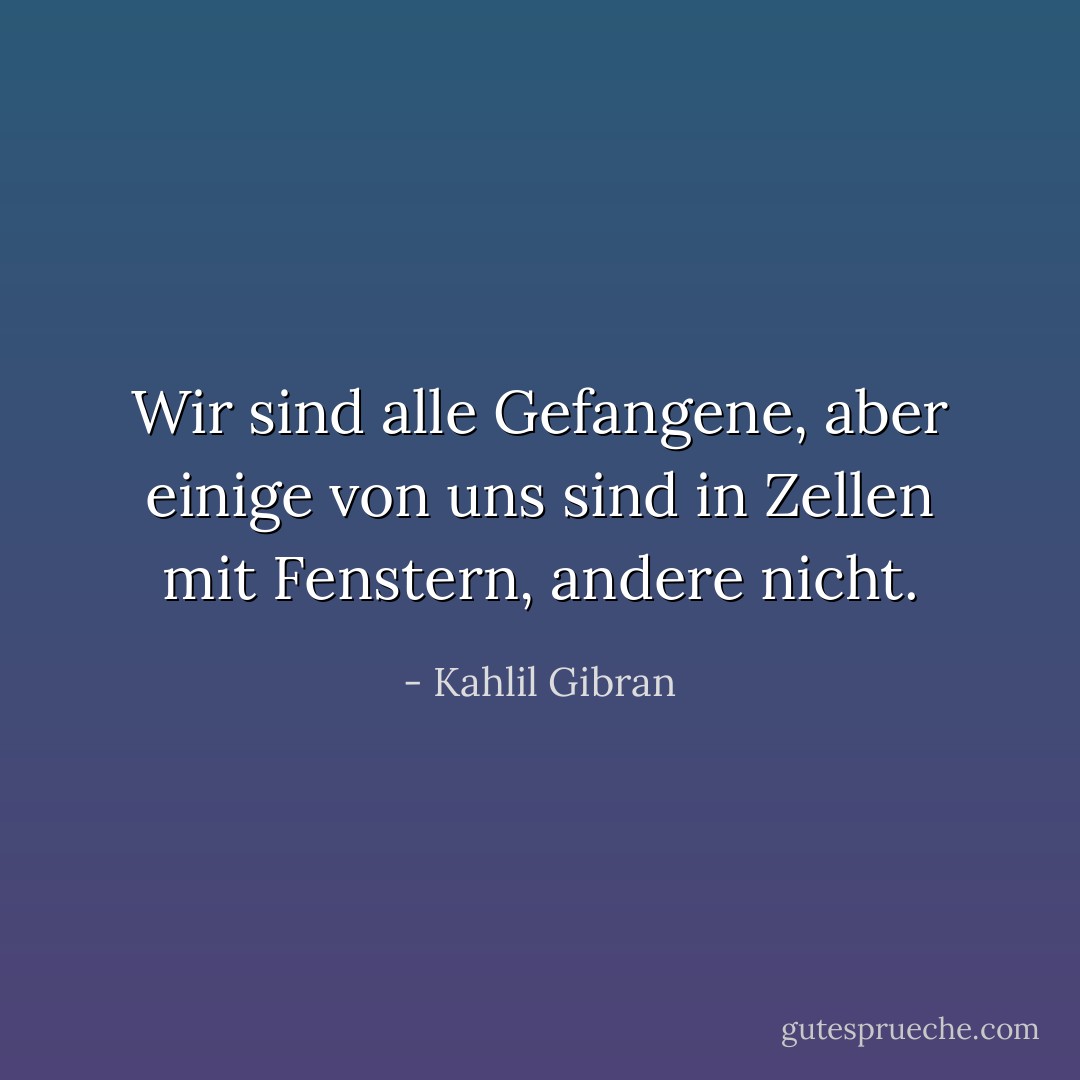 Wir sind alle Gefangene, aber einige von uns sind in Zellen mit Fenstern, andere nicht. - Kahlil Gibran<