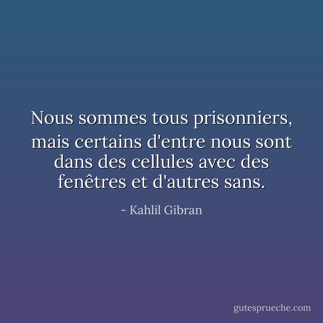 Nous sommes tous prisonniers, mais certains d'entre nous sont dans des cellules avec des fenêtres et d'autres sans. - Kahlil Gibran