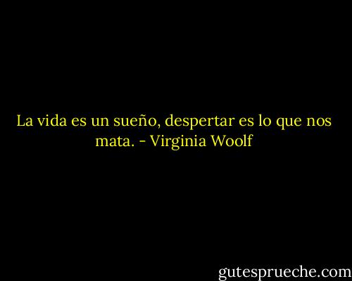 La vida es un sueño, despertar es lo que nos mata. - Virginia Woolf