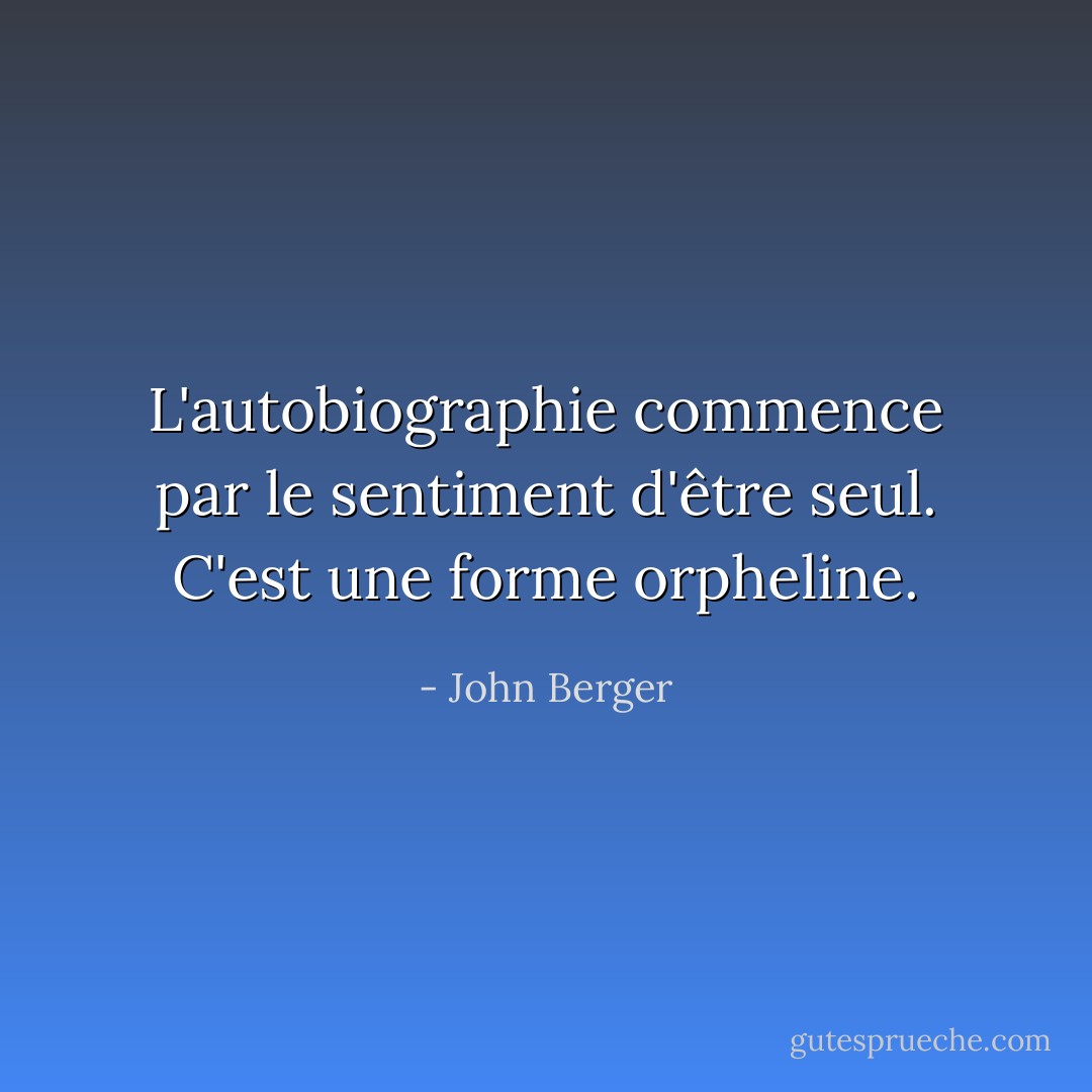 L'autobiographie commence par le sentiment d'être seul. C'est une forme orpheline. - John Berger
