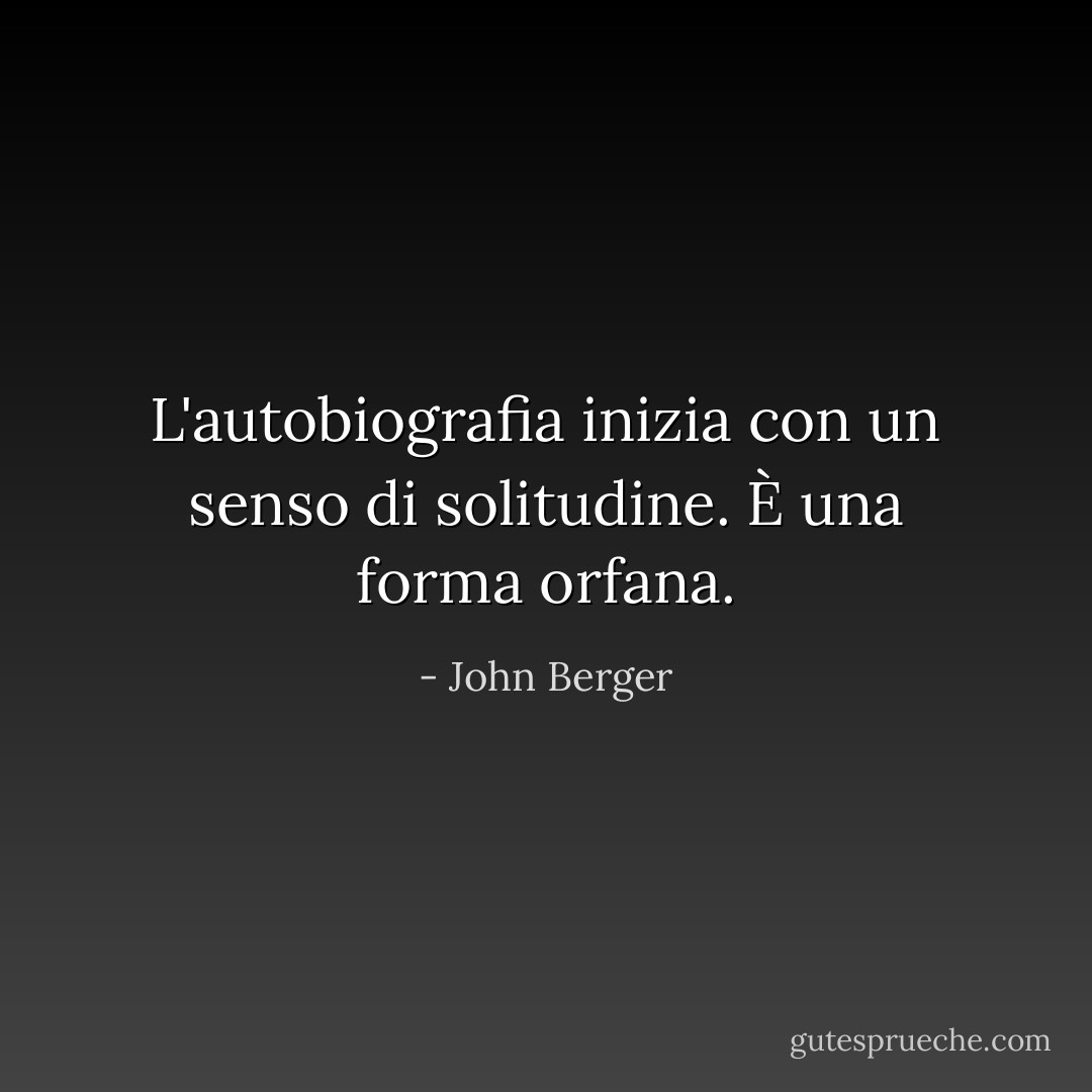 L'autobiografia inizia con un senso di solitudine. È una forma orfana. - John Berger