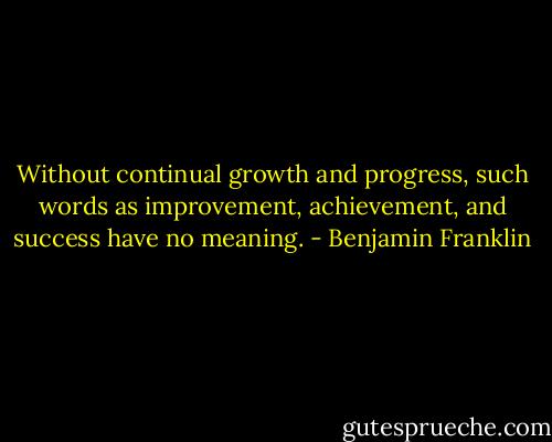 Without continual growth and progress, such words as improvement, achievement, and success have no meaning. - Benjamin Franklin