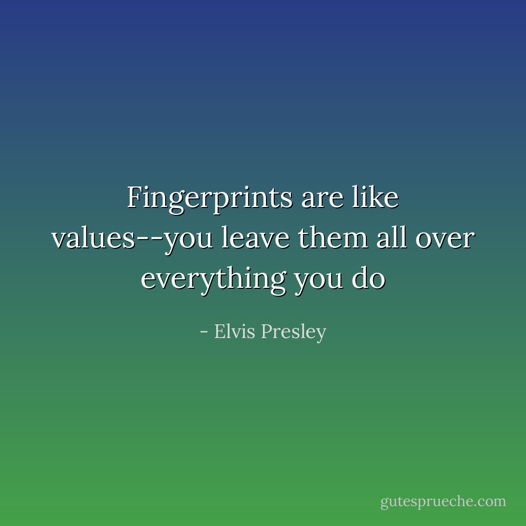 Fingerprints are like values--you leave them all over everything you do - Elvis Presley